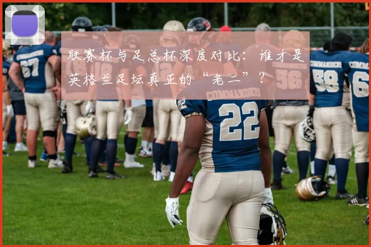 联赛杯与足总杯深度对比：谁才是英格兰足坛真正的“老二”？
