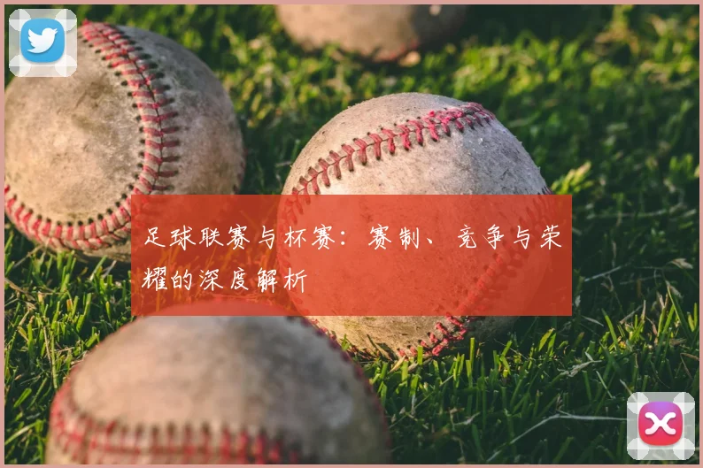 足球联赛与杯赛：赛制、竞争与荣耀的深度解析