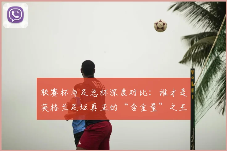 联赛杯与足总杯深度对比：谁才是英格兰足坛真正的“含金量”之王？
