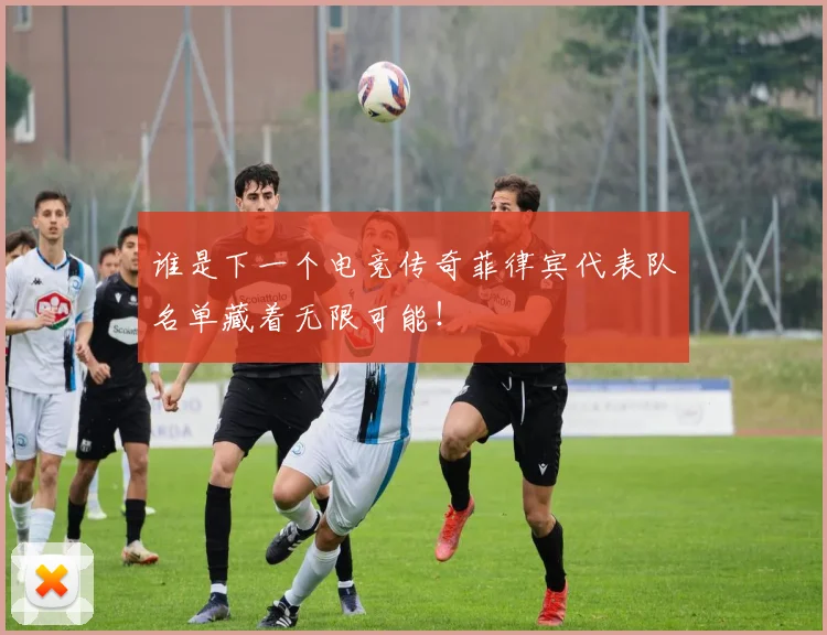 谁是下一个电竞传奇菲律宾代表队名单藏着无限可能！