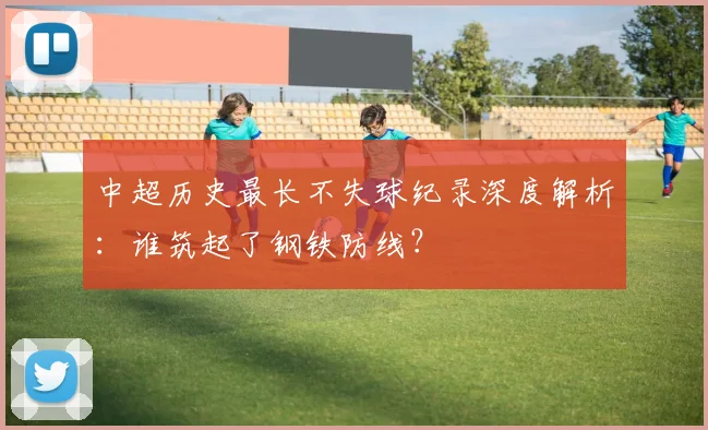 中超历史最长不失球纪录深度解析：谁筑起了钢铁防线？