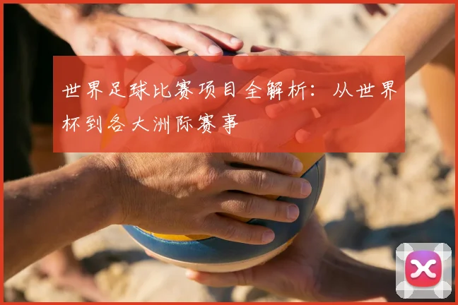 世界足球比赛项目全解析：从世界杯到各大洲际赛事