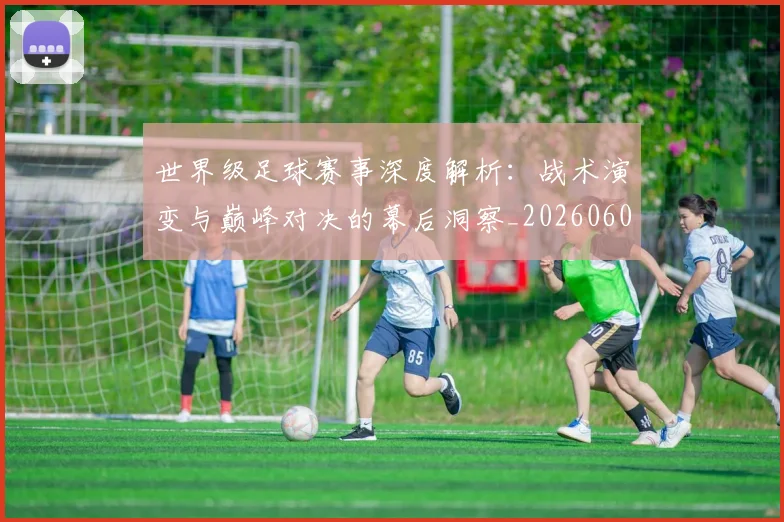 世界级足球赛事深度解析：战术演变与巅峰对决的幕后洞察_20260609201355