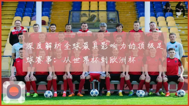 深度解析全球最具影响力的顶级足球赛事：从世界杯到欧洲杯