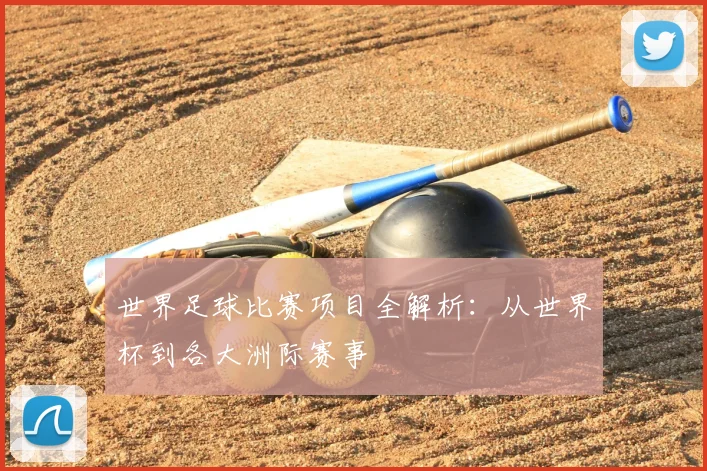 世界足球比赛项目全解析：从世界杯到各大洲际赛事