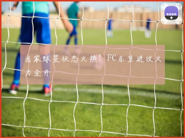 当家球星状态火热！FC东京进攻火力全开