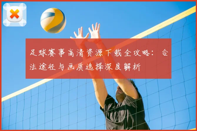 足球赛事高清资源下载全攻略：合法途径与画质选择深度解析