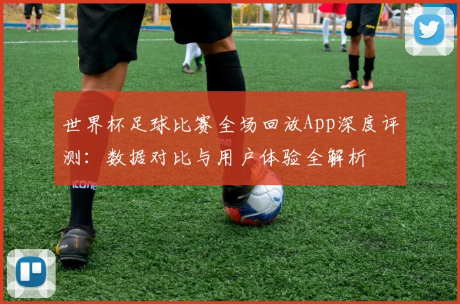 世界杯足球比赛全场回放App深度评测：数据对比与用户体验全解析