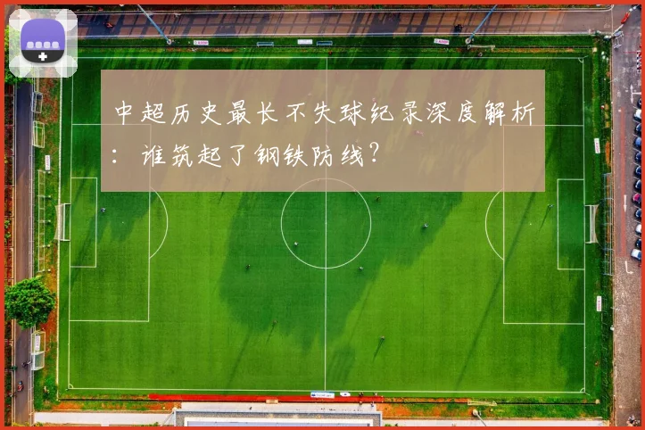 中超历史最长不失球纪录深度解析：谁筑起了钢铁防线？