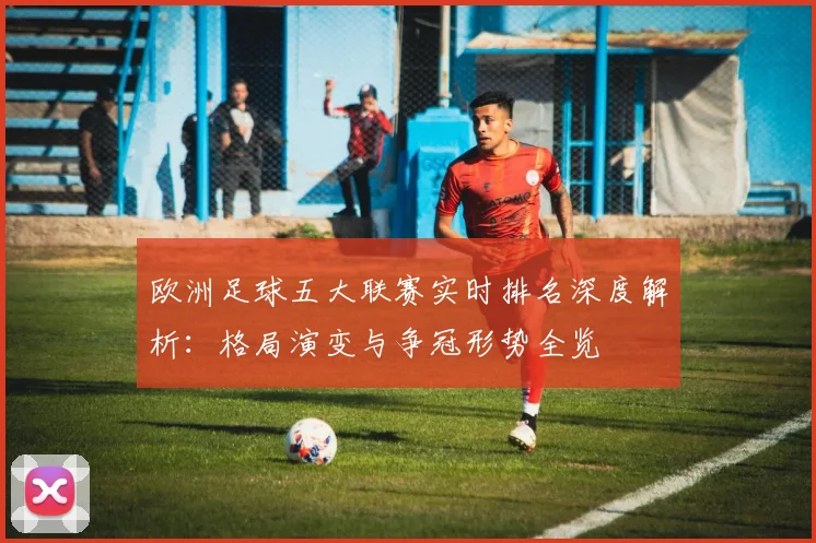 欧洲足球五大联赛实时排名深度解析：格局演变与争冠形势全览