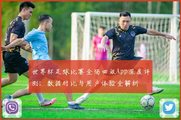 世界杯足球比赛全场回放App深度评测：数据对比与用户体验全解析