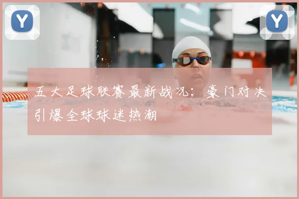 五大足球联赛最新战况：豪门对决引爆全球球迷热潮