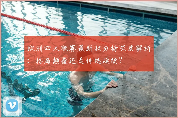 欧洲四大联赛最新积分榜深度解析：格局颠覆还是传统延续？