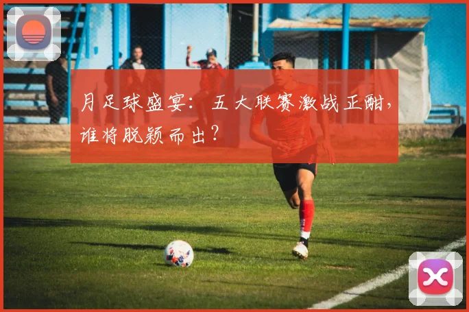 月足球盛宴:五大联赛激战正酣,谁将脱颖而出?