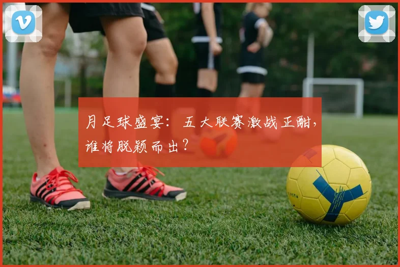 月足球盛宴:五大联赛激战正酣,谁将脱颖而出?