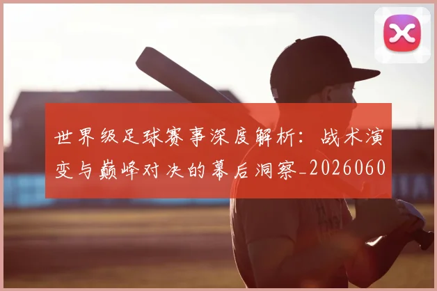 世界级足球赛事深度解析：战术演变与巅峰对决的幕后洞察_20260609201355