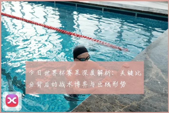 今日世界杯赛果深度解析：关键比分背后的战术博弈与出线形势