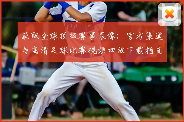 获取全球顶级赛事录像：官方渠道与高清足球比赛视频回放下载指南