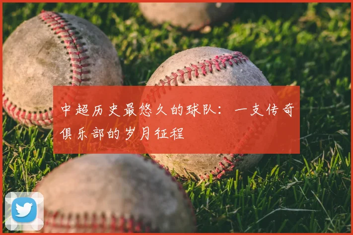 中超历史最悠久的球队:一支传奇俱乐部的岁月征程