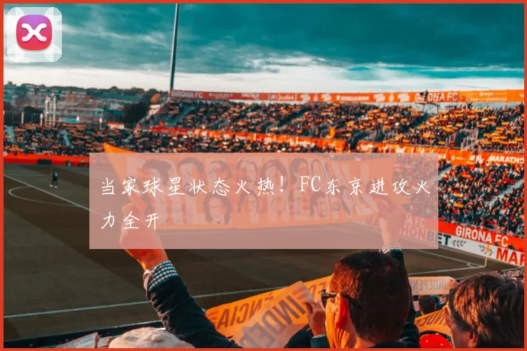 当家球星状态火热！FC东京进攻火力全开