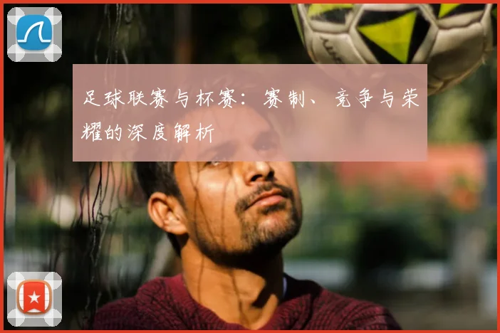 足球联赛与杯赛：赛制、竞争与荣耀的深度解析