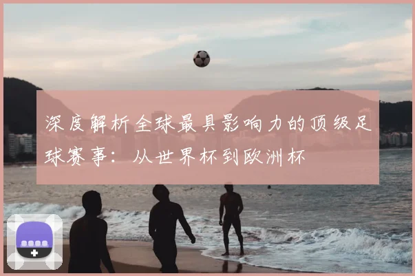 深度解析全球最具影响力的顶级足球赛事：从世界杯到欧洲杯