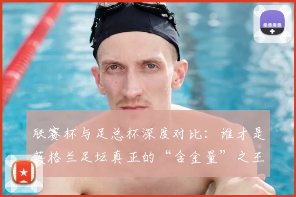 联赛杯与足总杯深度对比：谁才是英格兰足坛真正的“含金量”之王？