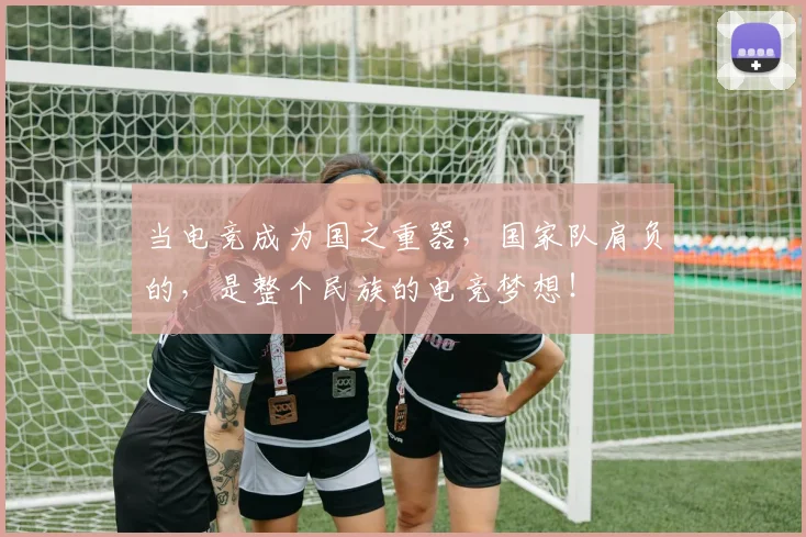 当电竞成为国之重器，国家队肩负的，是整个民族的电竞梦想！