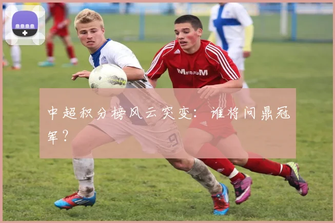 中超积分榜风云突变：谁将问鼎冠军？