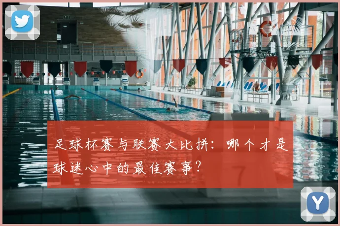 足球杯赛与联赛大比拼：哪个才是球迷心中的最佳赛事？