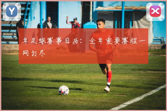 年足球赛事日历：全年重要赛程一网打尽
