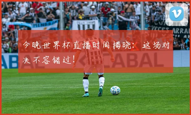 今晚世界杯直播时间揭晓：这场对决不容错过！