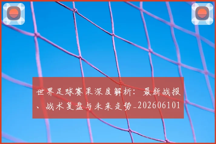 世界足球赛果深度解析：最新战报、战术复盘与未来走势_20260610190223