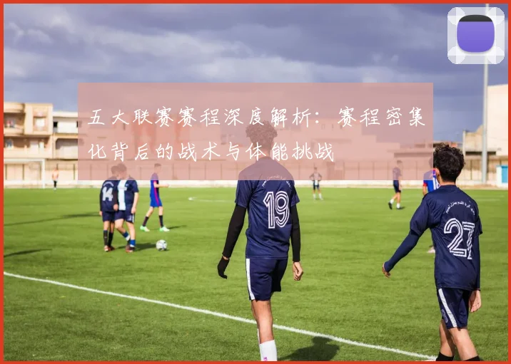 五大联赛赛程深度解析:赛程密集化背后的战术与体能挑战