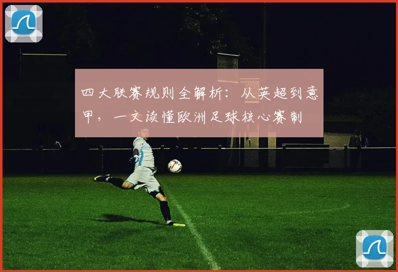 四大联赛规则全解析：从英超到意甲，一文读懂欧洲足球核心赛制